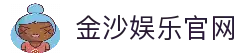 金沙娱乐官方网站-开启您的尊享互动娱乐之旅